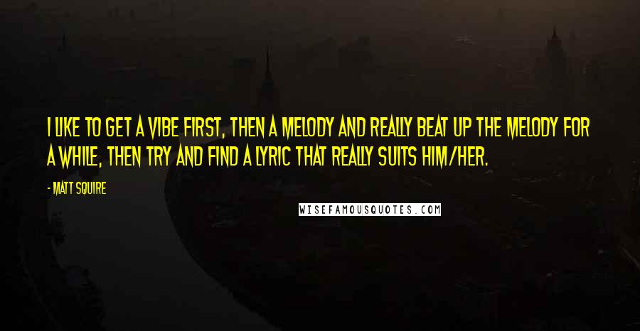 Matt Squire quotes: I like to get a vibe first, then a melody and really beat up the melody for a while, then try and find a lyric that really suits him/her.