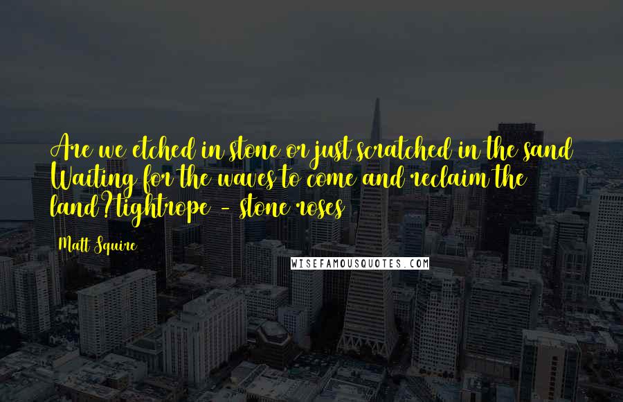 Matt Squire quotes: Are we etched in stone or just scratched in the sand Waiting for the waves to come and reclaim the land?tightrope - stone roses