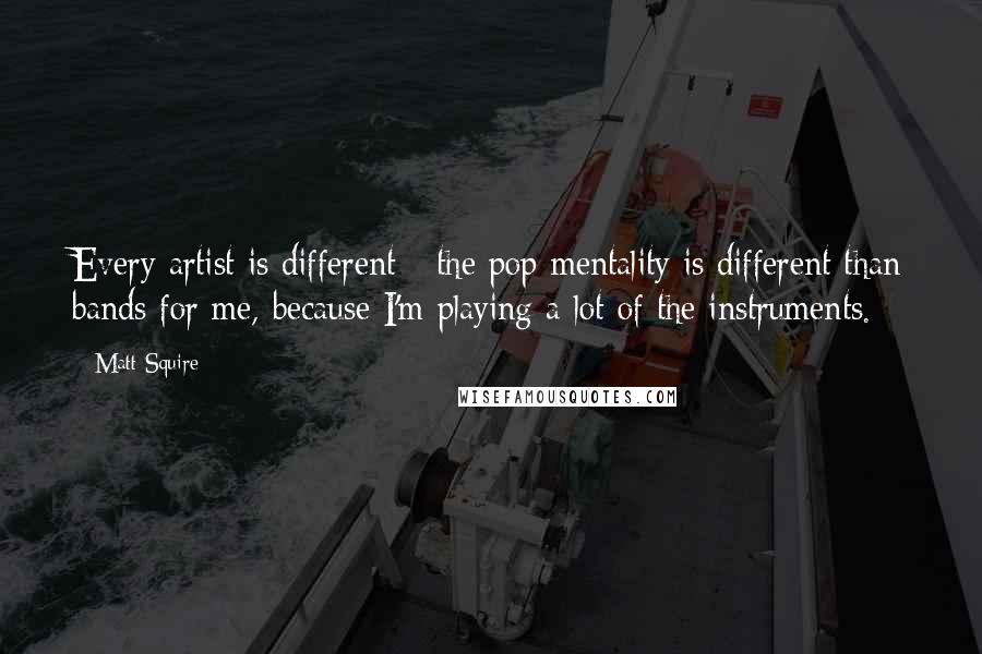 Matt Squire quotes: Every artist is different - the pop mentality is different than bands for me, because I'm playing a lot of the instruments.