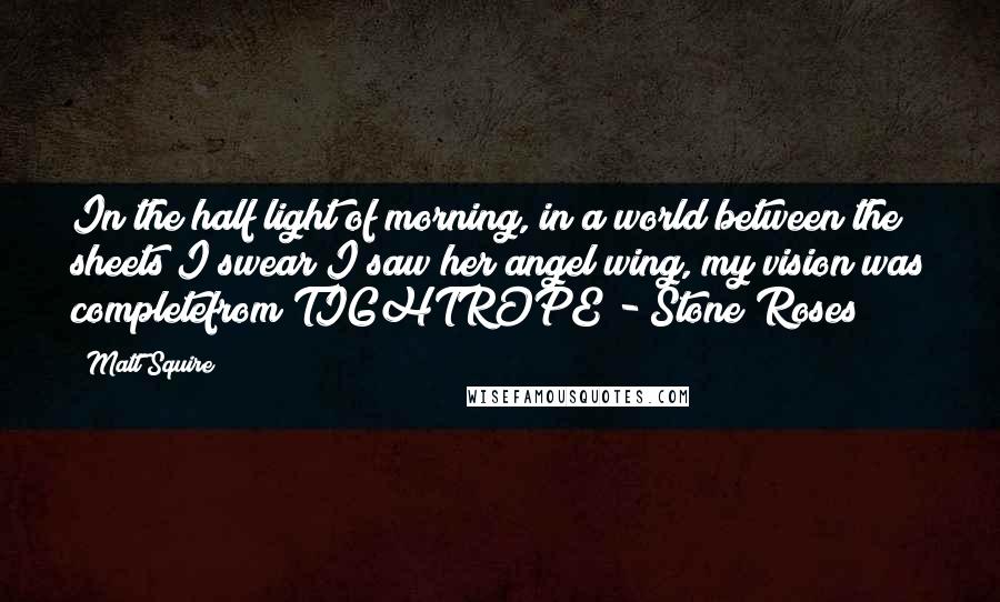 Matt Squire quotes: In the half light of morning, in a world between the sheets I swear I saw her angel wing, my vision was completefrom TIGHTROPE - Stone Roses