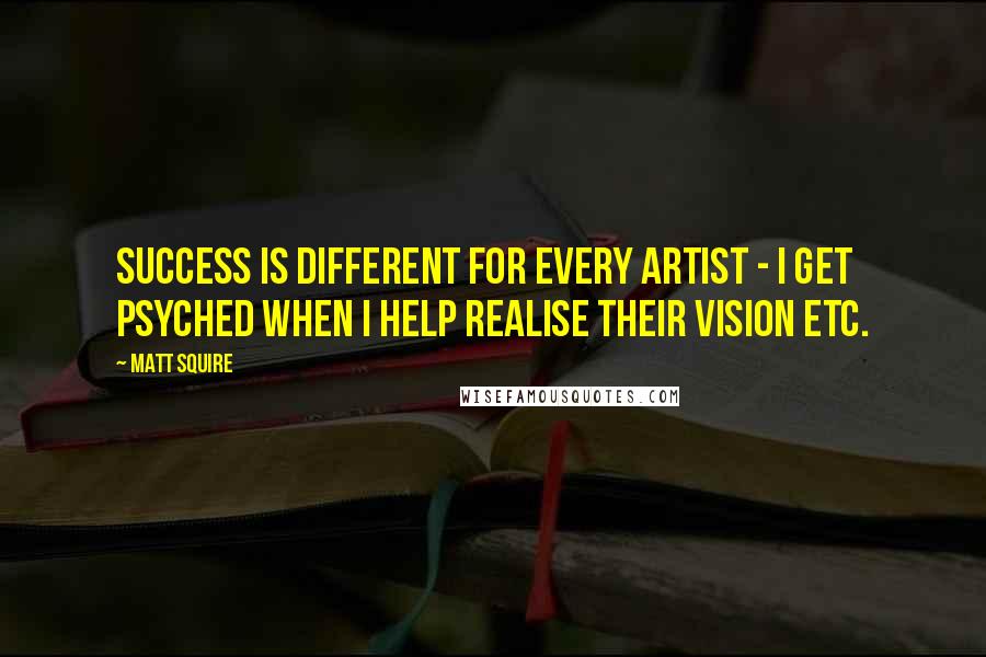 Matt Squire quotes: Success is different for every artist - I get psyched when i help realise their vision etc.