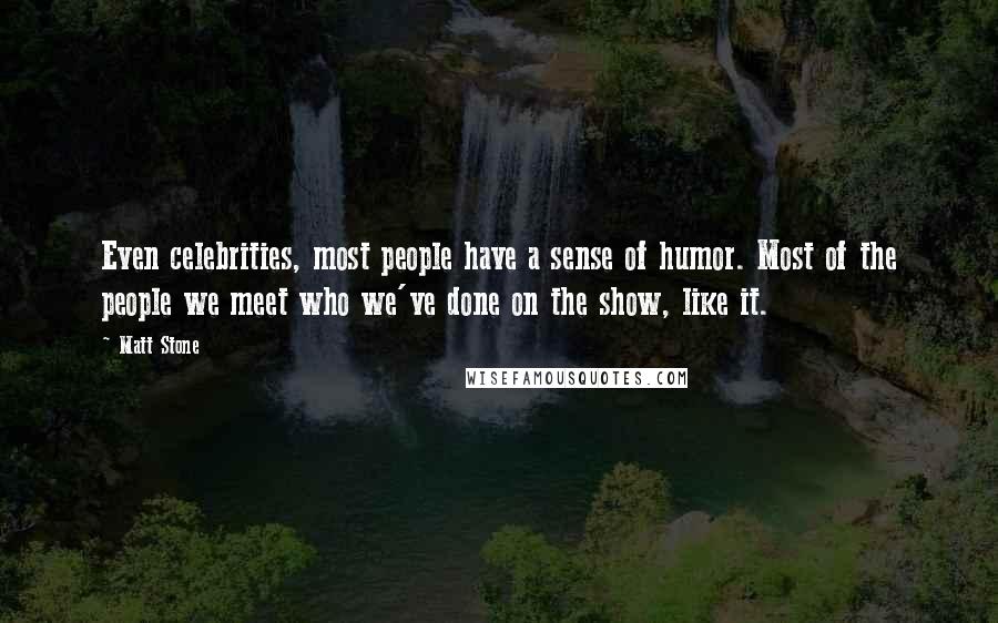 Matt Stone quotes: Even celebrities, most people have a sense of humor. Most of the people we meet who we've done on the show, like it.