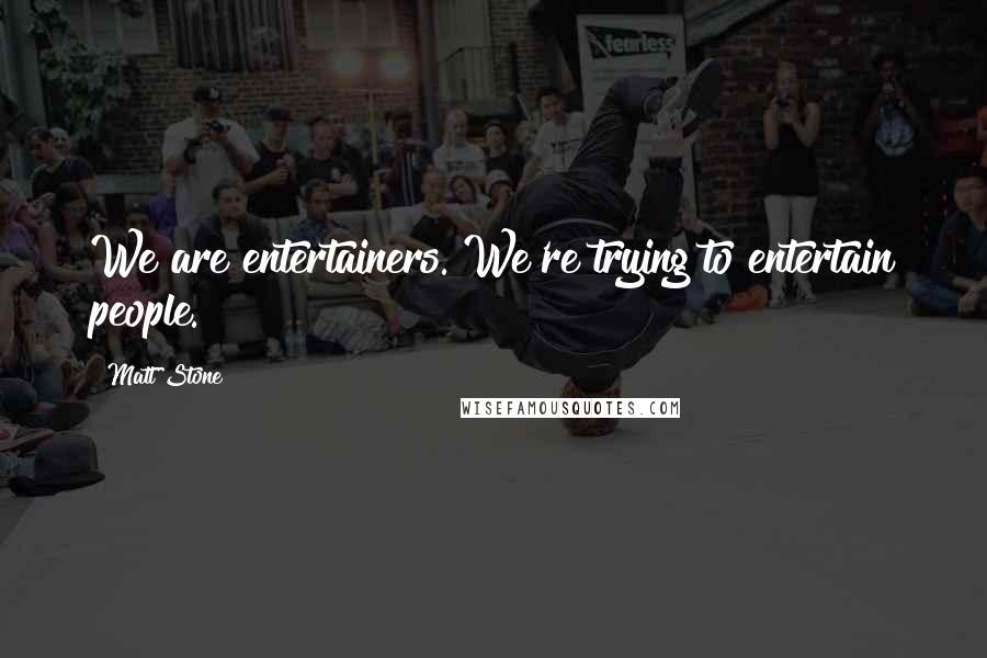 Matt Stone quotes: We are entertainers. We're trying to entertain people.