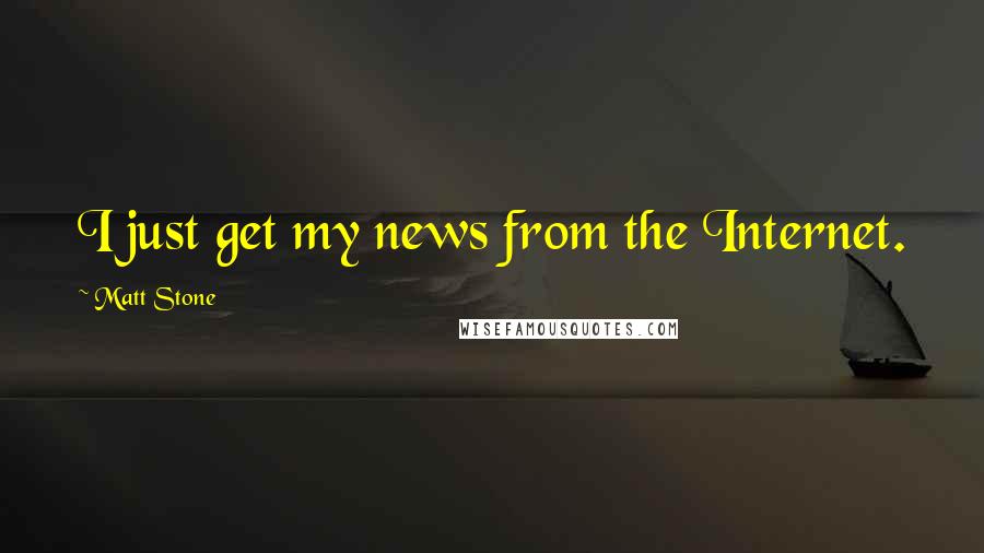 Matt Stone quotes: I just get my news from the Internet.