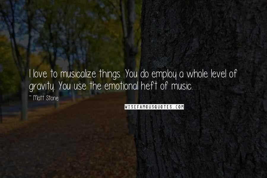 Matt Stone quotes: I love to musicalize things. You do employ a whole level of gravity. You use the emotional heft of music.
