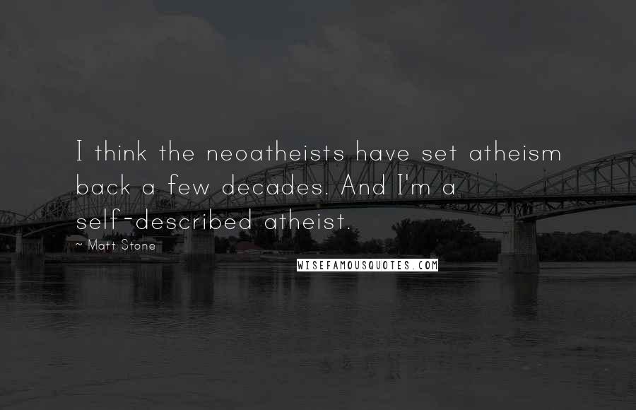 Matt Stone quotes: I think the neoatheists have set atheism back a few decades. And I'm a self-described atheist.
