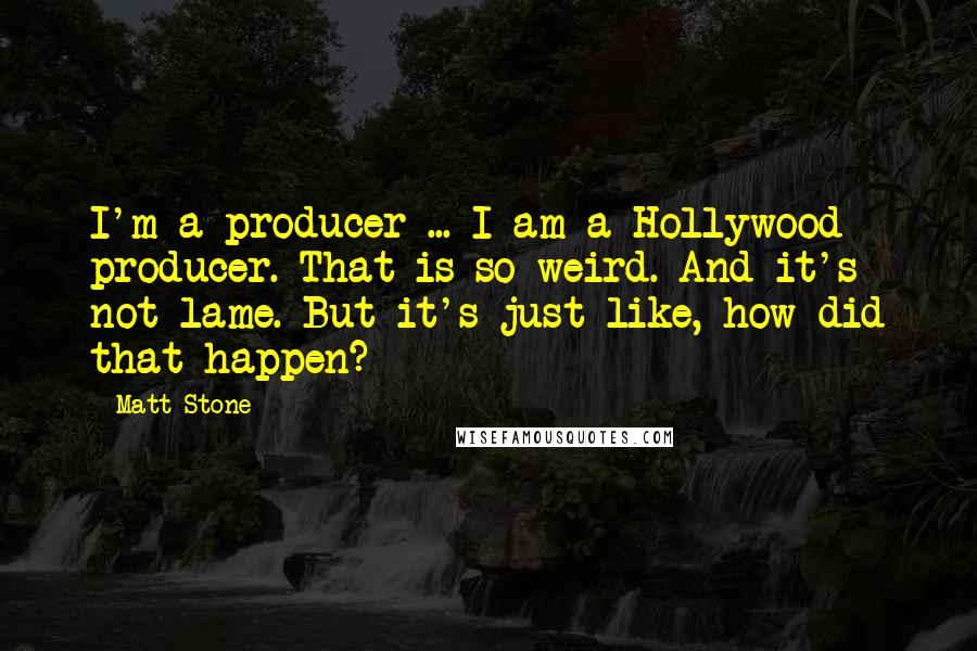 Matt Stone quotes: I'm a producer ... I am a Hollywood producer. That is so weird. And it's not lame. But it's just like, how did that happen?