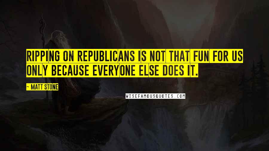 Matt Stone quotes: Ripping on Republicans is not that fun for us only because everyone else does it.