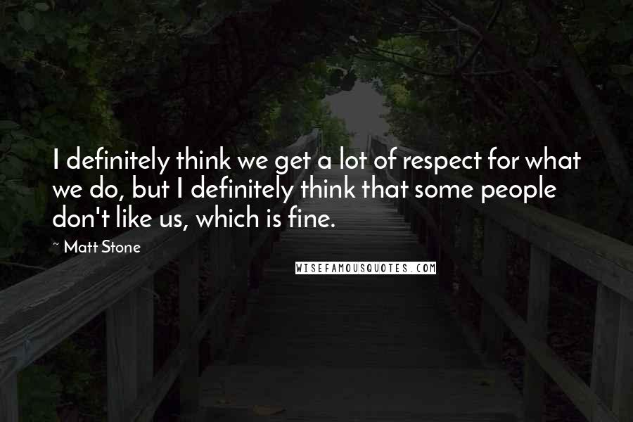 Matt Stone quotes: I definitely think we get a lot of respect for what we do, but I definitely think that some people don't like us, which is fine.