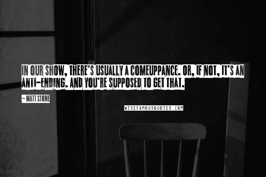 Matt Stone quotes: In our show, there's usually a comeuppance. Or, if not, it's an anti-ending. And you're supposed to get that.