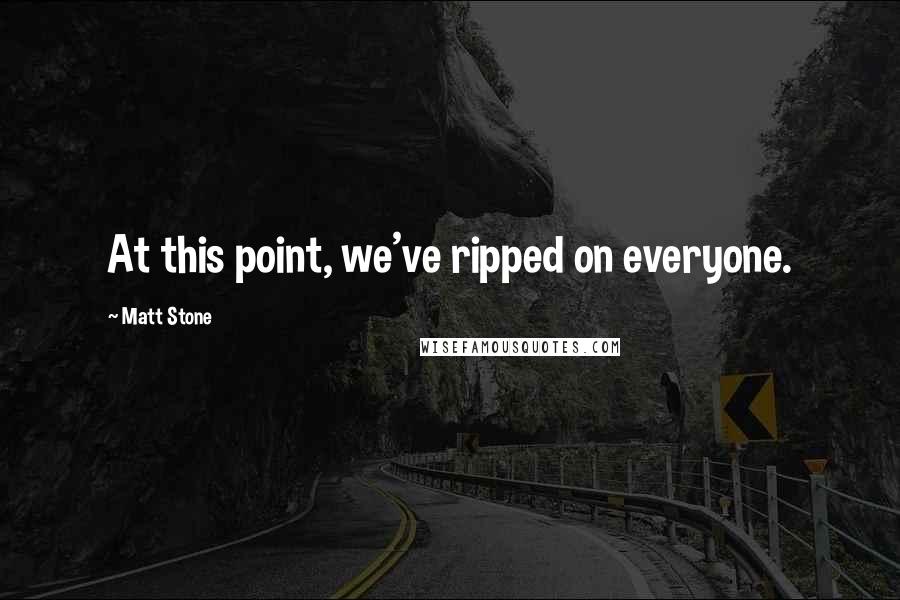 Matt Stone quotes: At this point, we've ripped on everyone.