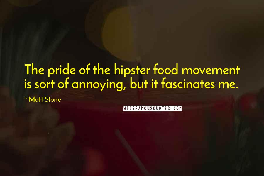 Matt Stone quotes: The pride of the hipster food movement is sort of annoying, but it fascinates me.