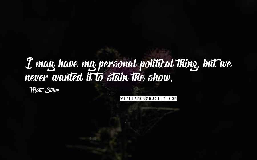 Matt Stone quotes: I may have my personal political thing, but we never wanted it to stain the show.