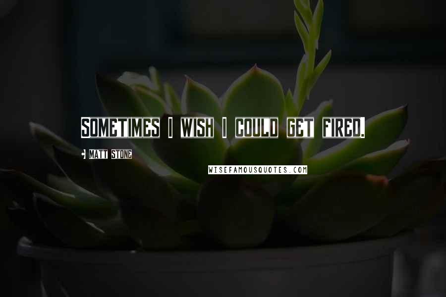 Matt Stone quotes: Sometimes I wish I could get fired.