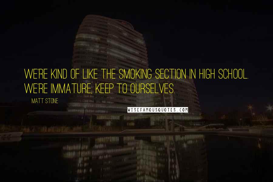 Matt Stone quotes: We're kind of like the smoking section in high school. We're immature, keep to ourselves.