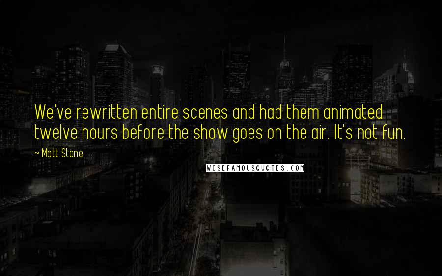 Matt Stone quotes: We've rewritten entire scenes and had them animated twelve hours before the show goes on the air. It's not fun.