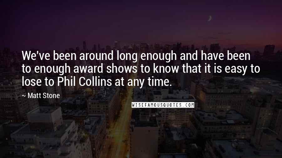Matt Stone quotes: We've been around long enough and have been to enough award shows to know that it is easy to lose to Phil Collins at any time.