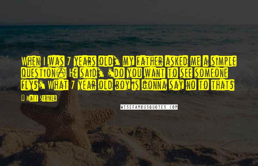Matt Striker quotes: When I was 7 years old, my father asked me a simple question. He said, 'do you want to see someone fly?' What 7 year old boy is gonna say