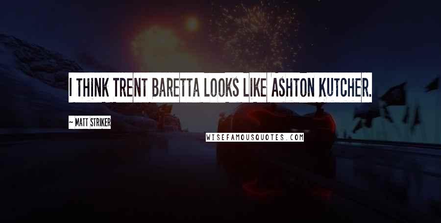 Matt Striker quotes: I think Trent Baretta looks like Ashton Kutcher.