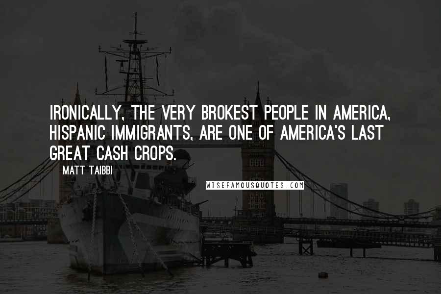 Matt Taibbi quotes: Ironically, the very brokest people in America, Hispanic immigrants, are one of America's last great cash crops.