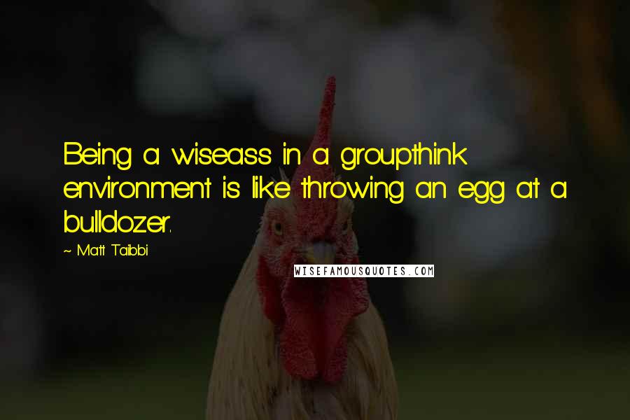 Matt Taibbi quotes: Being a wiseass in a groupthink environment is like throwing an egg at a bulldozer.