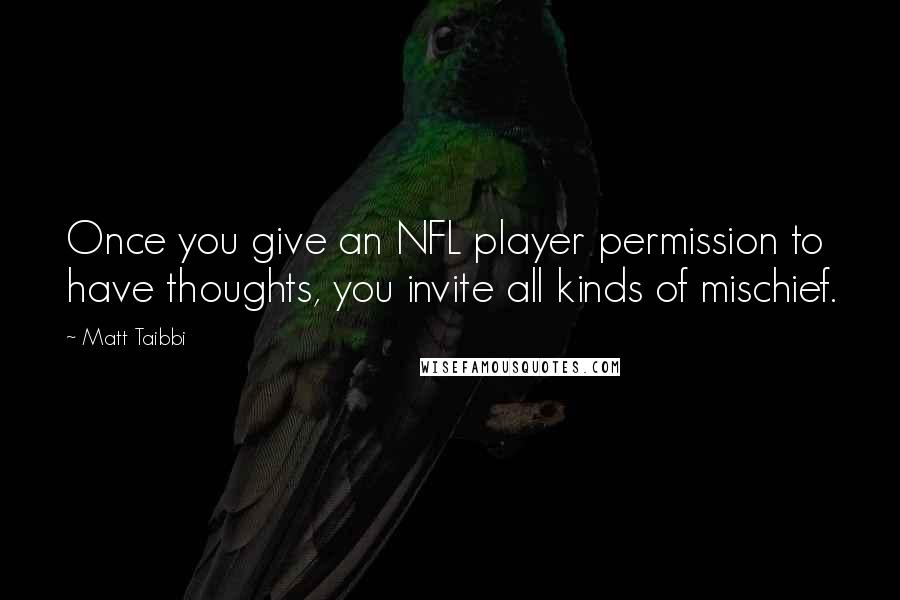 Matt Taibbi quotes: Once you give an NFL player permission to have thoughts, you invite all kinds of mischief.
