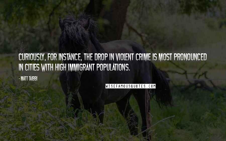 Matt Taibbi quotes: Curiously, for instance, the drop in violent crime is most pronounced in cities with high immigrant populations.