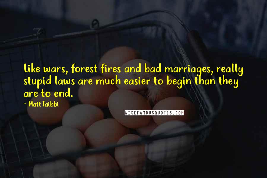 Matt Taibbi quotes: Like wars, forest fires and bad marriages, really stupid laws are much easier to begin than they are to end.