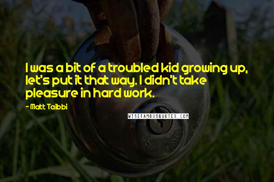Matt Taibbi quotes: I was a bit of a troubled kid growing up, let's put it that way. I didn't take pleasure in hard work.