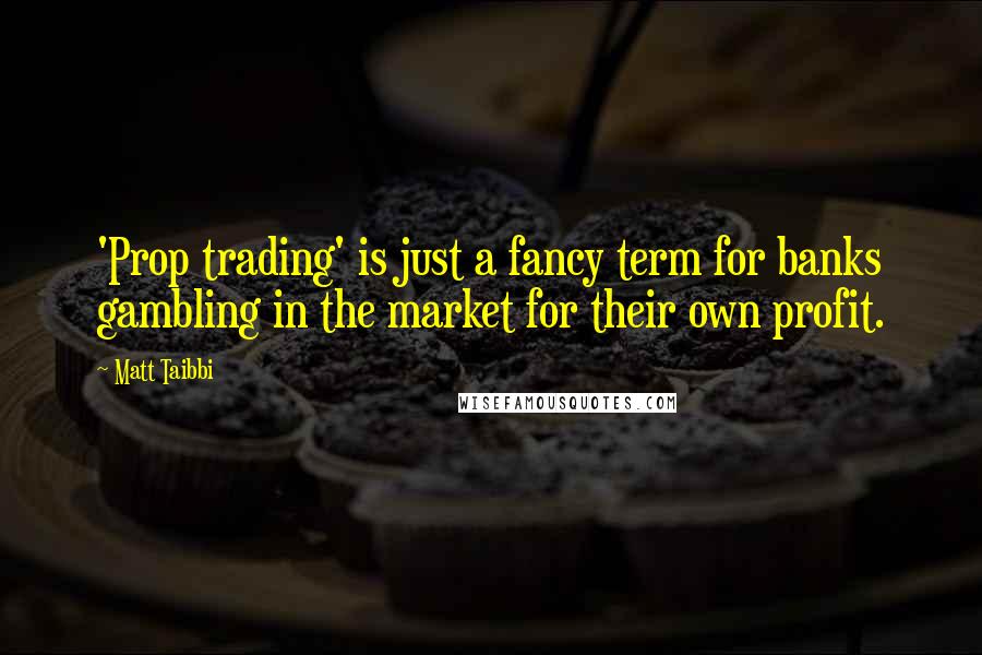 Matt Taibbi quotes: 'Prop trading' is just a fancy term for banks gambling in the market for their own profit.