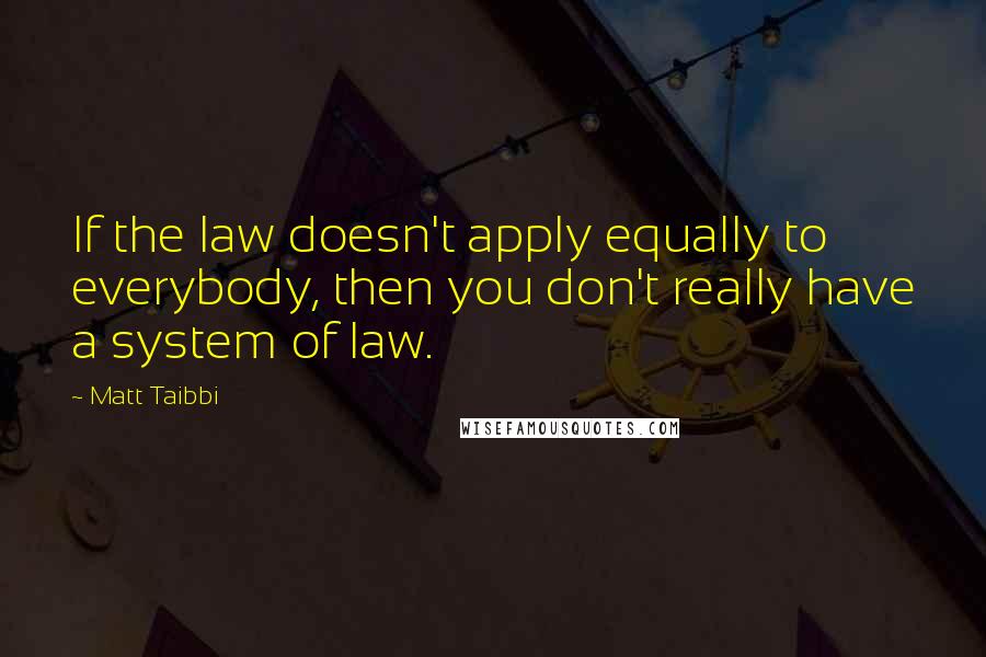 Matt Taibbi quotes: If the law doesn't apply equally to everybody, then you don't really have a system of law.