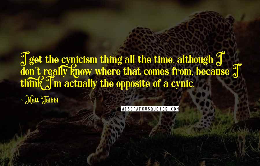 Matt Taibbi quotes: I get the cynicism thing all the time, although I don't really know where that comes from, because I think I'm actually the opposite of a cynic.