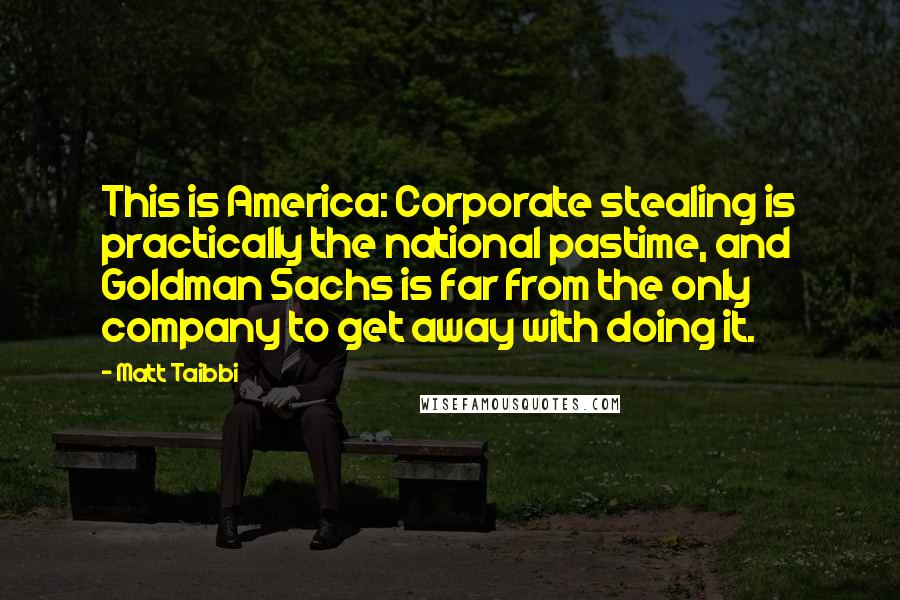 Matt Taibbi quotes: This is America: Corporate stealing is practically the national pastime, and Goldman Sachs is far from the only company to get away with doing it.
