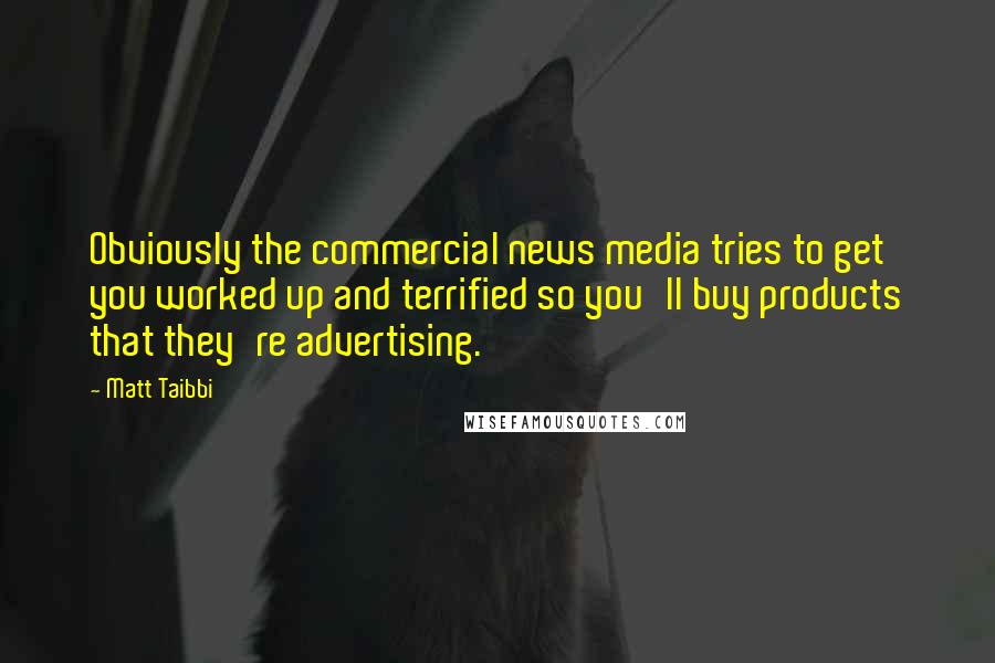 Matt Taibbi quotes: Obviously the commercial news media tries to get you worked up and terrified so you'll buy products that they're advertising.