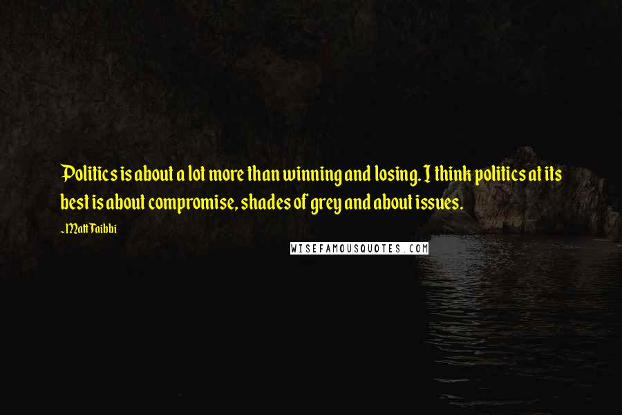 Matt Taibbi quotes: Politics is about a lot more than winning and losing. I think politics at its best is about compromise, shades of grey and about issues.
