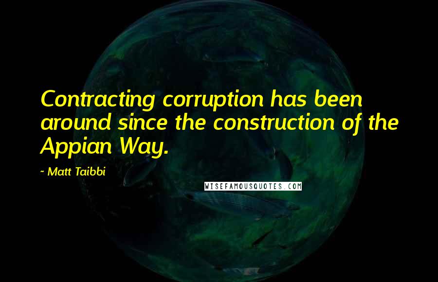 Matt Taibbi quotes: Contracting corruption has been around since the construction of the Appian Way.