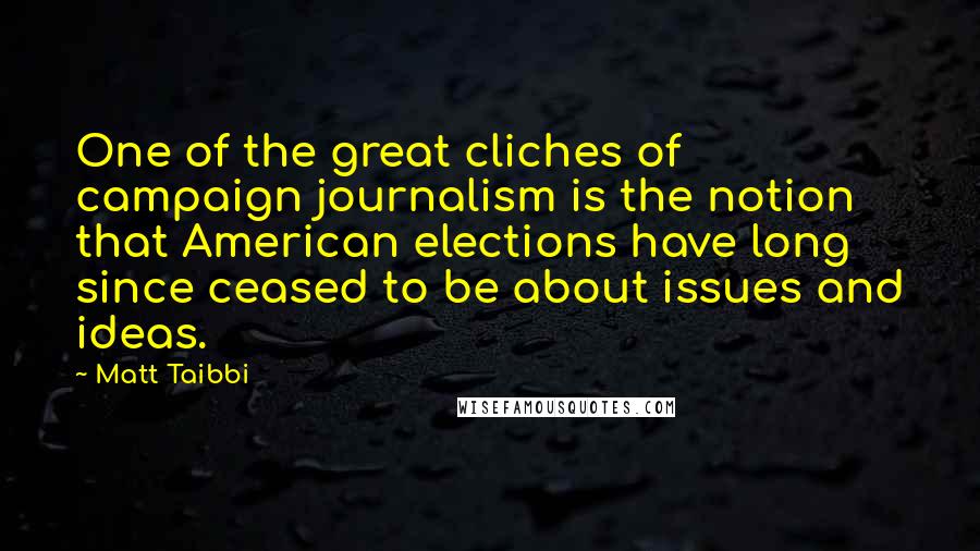 Matt Taibbi quotes: One of the great cliches of campaign journalism is the notion that American elections have long since ceased to be about issues and ideas.