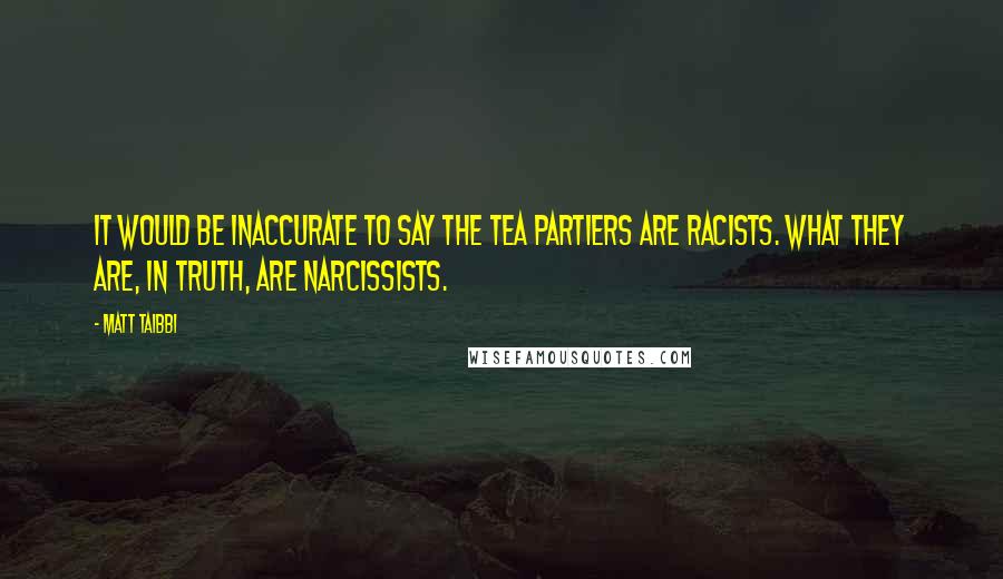 Matt Taibbi quotes: It would be inaccurate to say the Tea Partiers are racists. What they are, in truth, are narcissists.