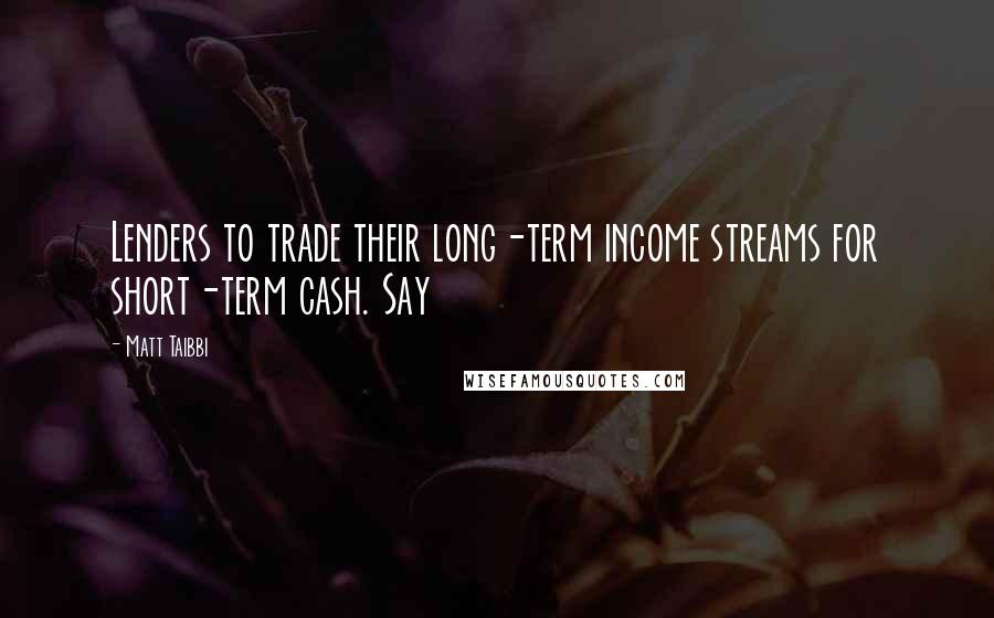 Matt Taibbi quotes: Lenders to trade their long-term income streams for short-term cash. Say