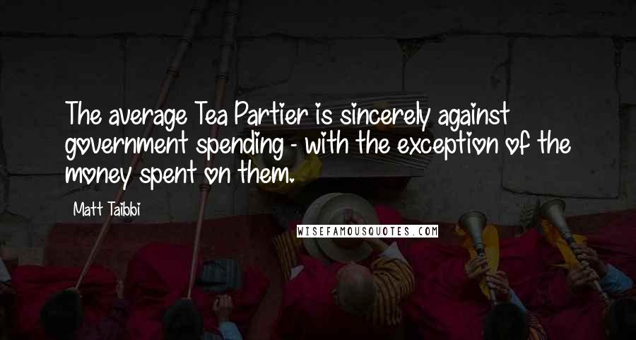 Matt Taibbi quotes: The average Tea Partier is sincerely against government spending - with the exception of the money spent on them.