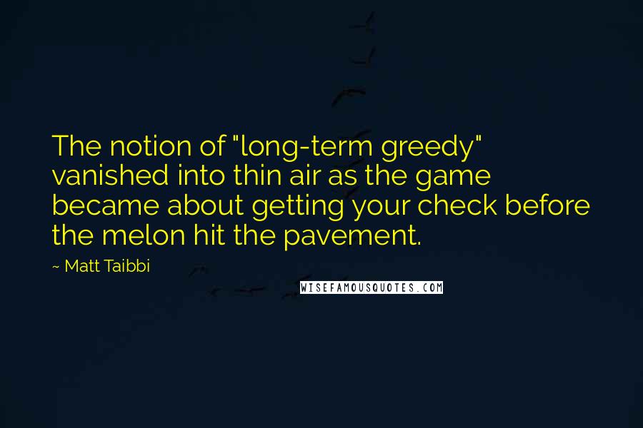 Matt Taibbi quotes: The notion of "long-term greedy" vanished into thin air as the game became about getting your check before the melon hit the pavement.