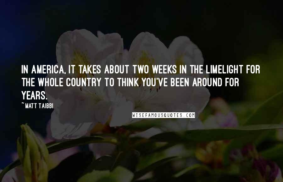 Matt Taibbi quotes: In America, it takes about two weeks in the limelight for the whole country to think you've been around for years.