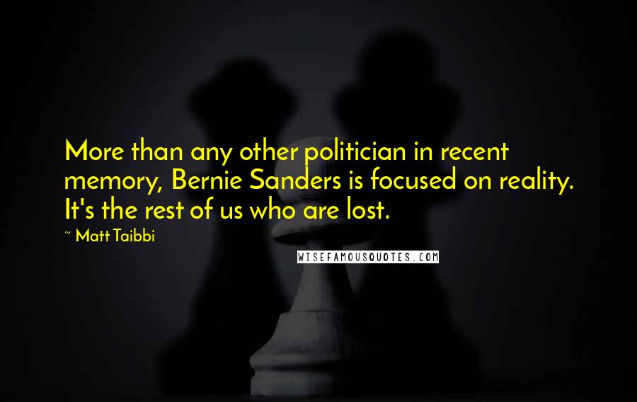 Matt Taibbi quotes: More than any other politician in recent memory, Bernie Sanders is focused on reality. It's the rest of us who are lost.