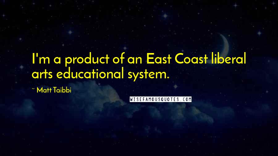 Matt Taibbi quotes: I'm a product of an East Coast liberal arts educational system.