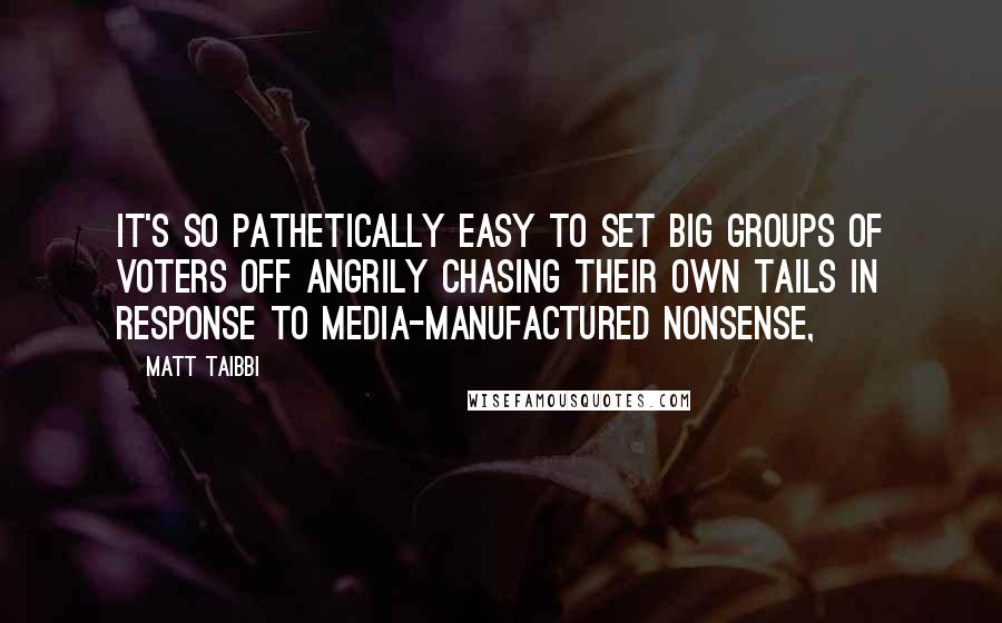 Matt Taibbi quotes: It's so pathetically easy to set big groups of voters off angrily chasing their own tails in response to media-manufactured nonsense,