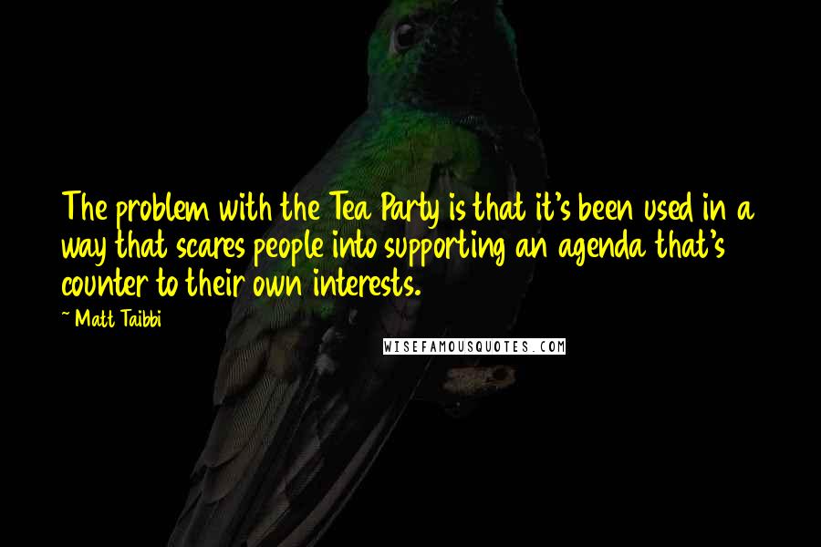 Matt Taibbi quotes: The problem with the Tea Party is that it's been used in a way that scares people into supporting an agenda that's counter to their own interests.