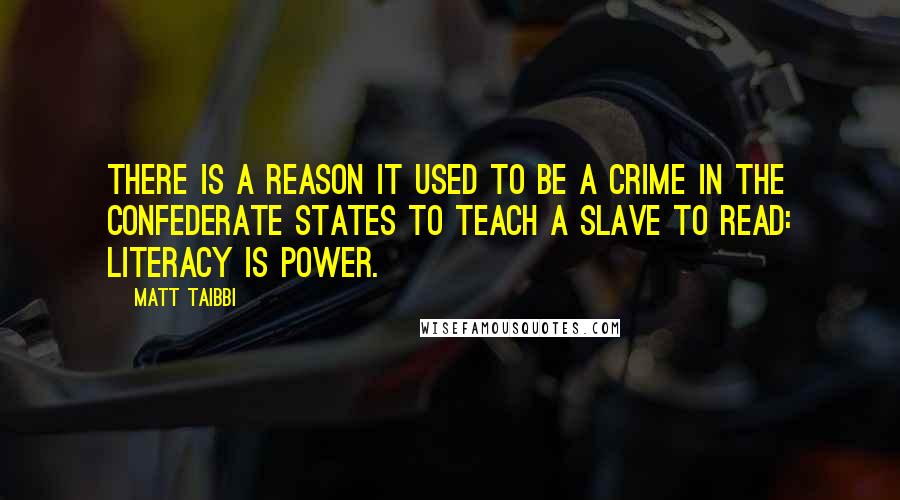 Matt Taibbi quotes: There is a reason it used to be a crime in the Confederate states to teach a slave to read: Literacy is power.