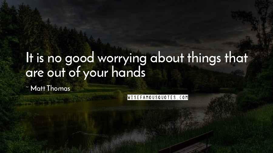 Matt Thomas quotes: It is no good worrying about things that are out of your hands
