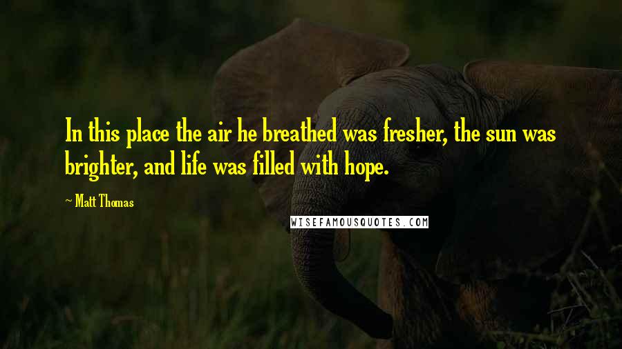 Matt Thomas quotes: In this place the air he breathed was fresher, the sun was brighter, and life was filled with hope.