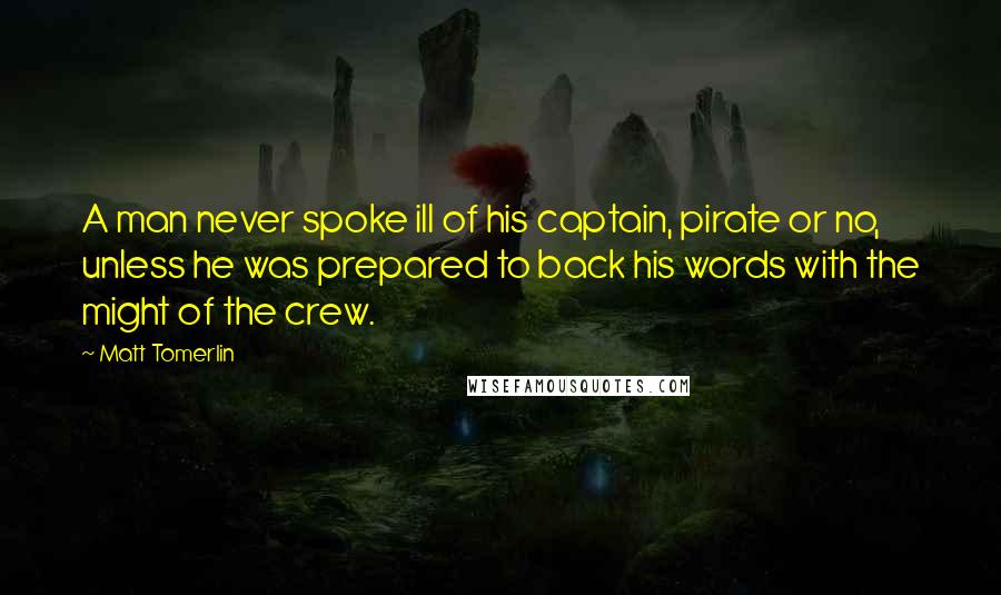 Matt Tomerlin quotes: A man never spoke ill of his captain, pirate or no, unless he was prepared to back his words with the might of the crew.